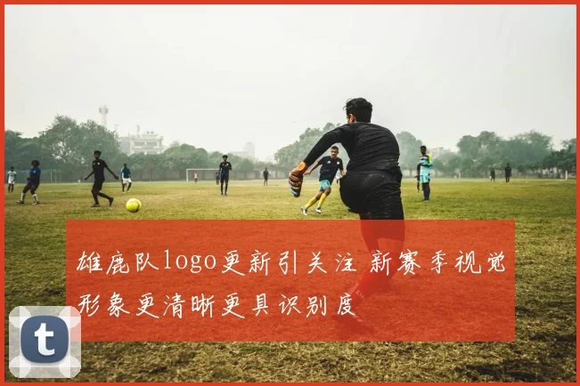 雄鹿队logo更新引关注 新赛季视觉形象更清晰更具识别度