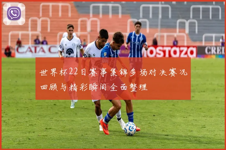 世界杯22日赛事集锦多场对决赛况回顾与精彩瞬间全面整理