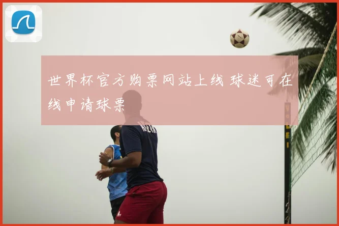 世界杯官方购票网站上线 球迷可在线申请球票