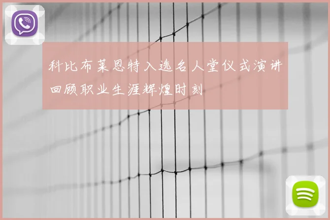科比布莱恩特入选名人堂仪式演讲回顾职业生涯辉煌时刻