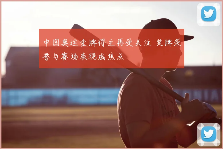 中国奥运金牌得主再受关注 奖牌荣誉与赛场表现成焦点