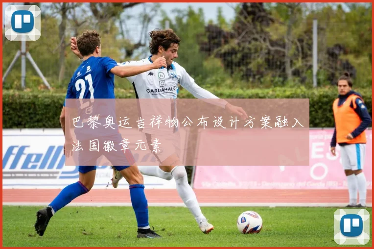 巴黎奥运吉祥物公布设计方案融入法国徽章元素