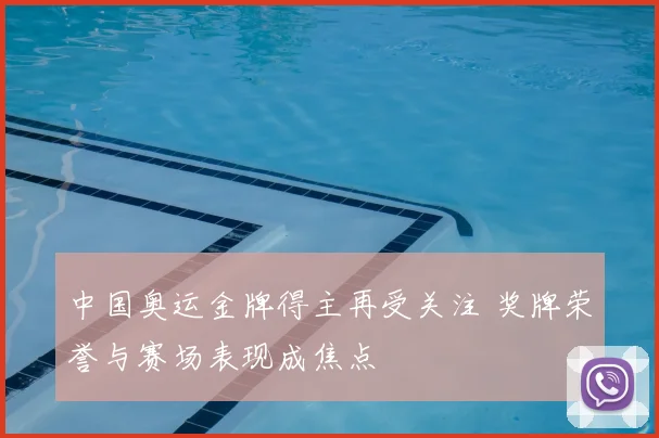 中国奥运金牌得主再受关注 奖牌荣誉与赛场表现成焦点