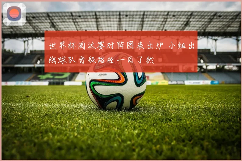 世界杯淘汰赛对阵图表出炉 小组出线球队晋级路径一目了然